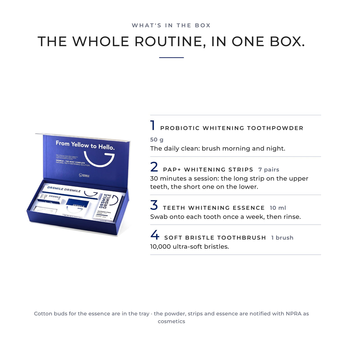 What's in the box: DRSMILE Complete Whitening Treatment with the Probiotic Whitening Toothpowder 50 g, PAP+ Whitening Strips 7 pairs, Teeth Whitening Essence 10 ml and a Soft Bristle Toothbrush
